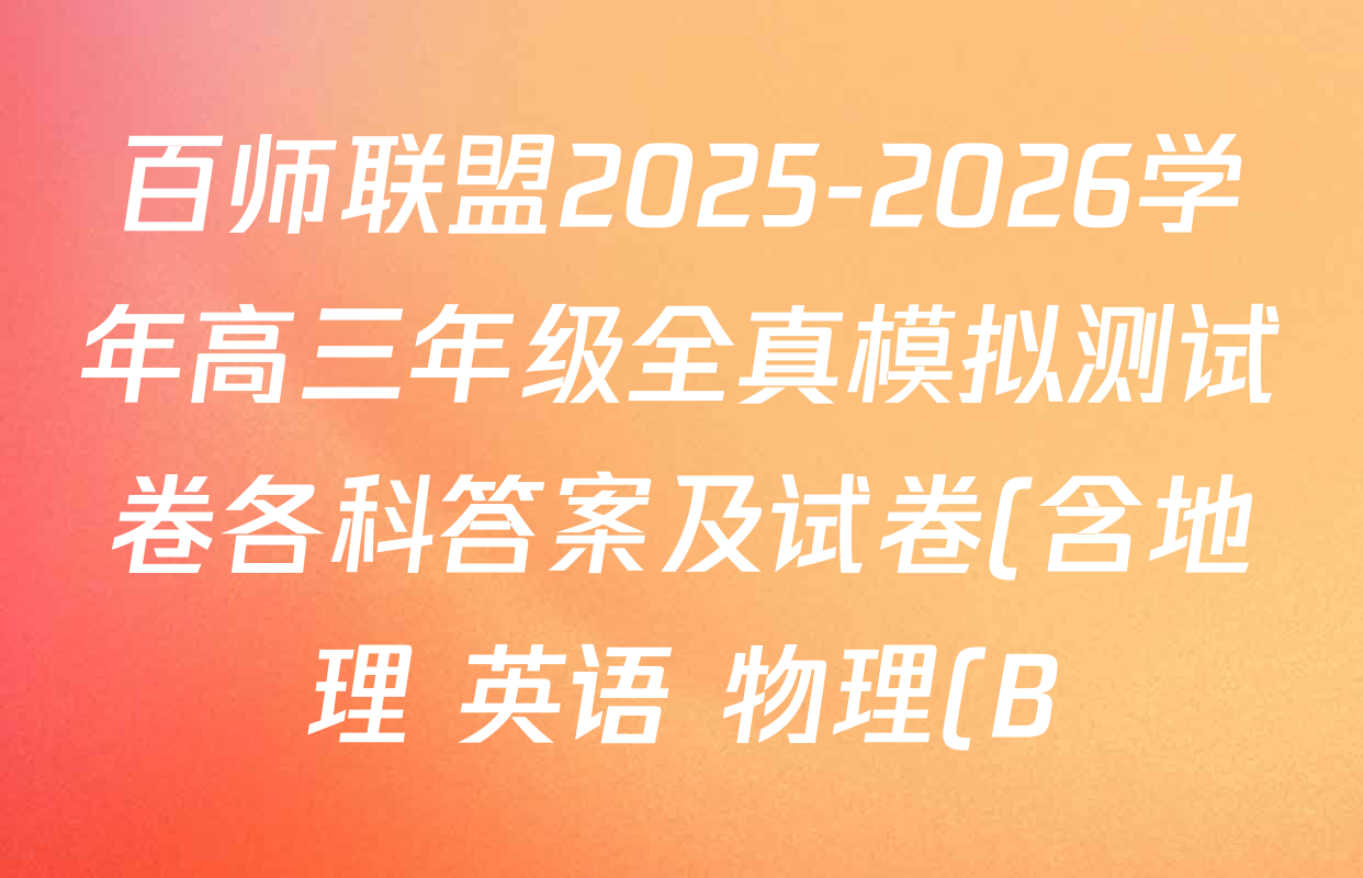 百师联盟2025-2026学年高三年级全真模拟测试卷各科答案及试卷(含地理 英语 物理(B)等) 百师联盟2025-2026学年高三年级全真模拟测试卷各科答案及试卷(含地理 英语 物理(B)等)